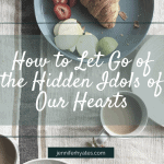 How to Let Go of the Hidden Idols of Our Hearts
